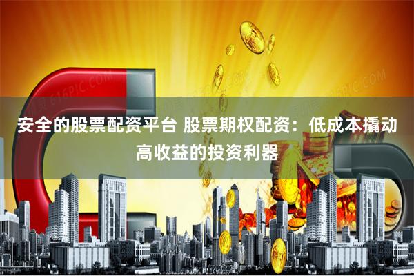 安全的股票配资平台 股票期权配资：低成本撬动高收益的投资利器