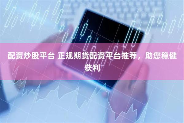 配资炒股平台 正规期货配资平台推荐，助您稳健获利