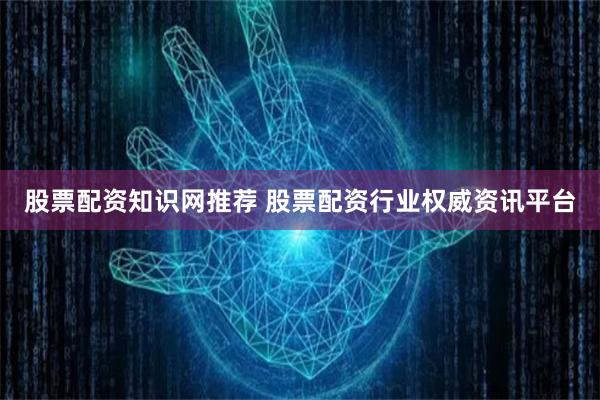 股票配资知识网推荐 股票配资行业权威资讯平台