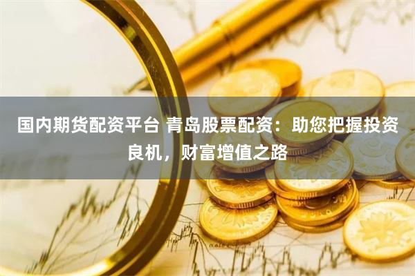 国内期货配资平台 青岛股票配资：助您把握投资良机，财富增值之路