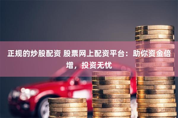 正规的炒股配资 股票网上配资平台：助你资金倍增，投资无忧