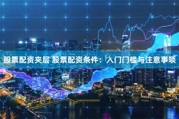 股票配资夹层 股票配资条件：入门门槛与注意事项
