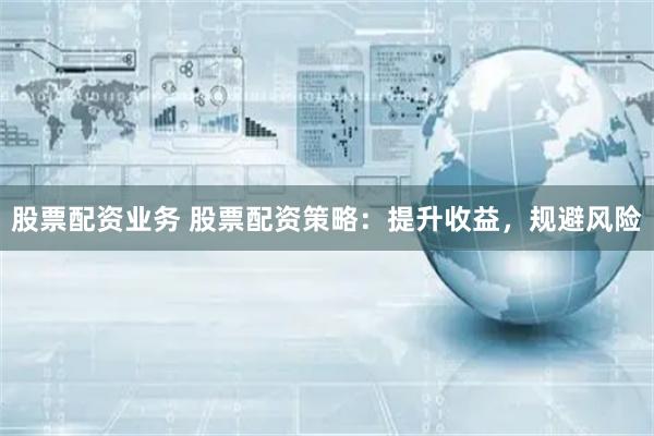 股票配资业务 股票配资策略：提升收益，规避风险