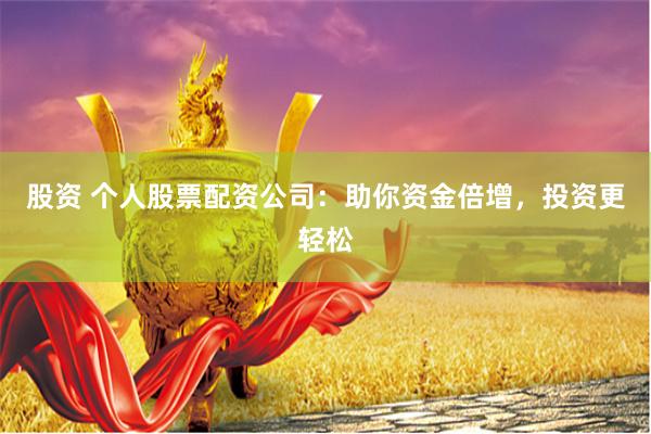 股资 个人股票配资公司：助你资金倍增，投资更轻松