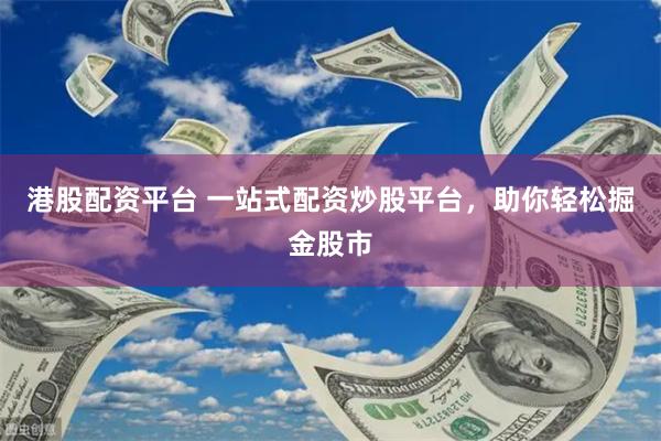 港股配资平台 一站式配资炒股平台，助你轻松掘金股市