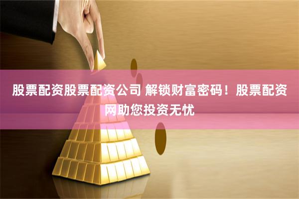股票配资股票配资公司 解锁财富密码！股票配资网助您投资无忧
