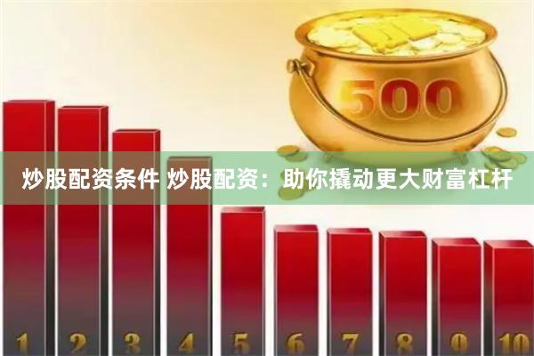 炒股配资条件 炒股配资：助你撬动更大财富杠杆