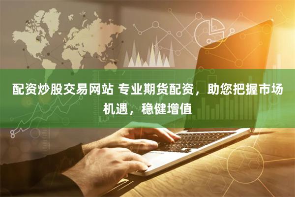 配资炒股交易网站 专业期货配资，助您把握市场机遇，稳健增值