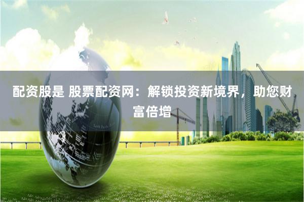 配资股是 股票配资网：解锁投资新境界，助您财富倍增
