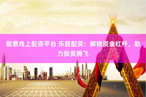 股票线上配资平台 乐股配资：解锁资金杠杆，助力投资腾飞