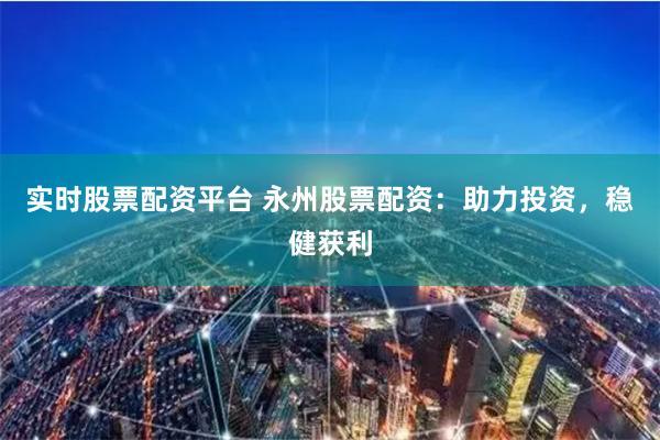 实时股票配资平台 永州股票配资：助力投资，稳健获利