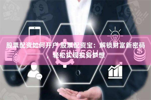 股票配资如何开户 股票配资宝：解锁财富新密码，轻松实现投资梦想
