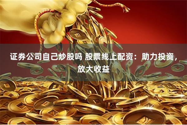 证券公司自己炒股吗 股票线上配资：助力投资，放大收益