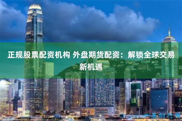 正规股票配资机构 外盘期货配资：解锁全球交易新机遇