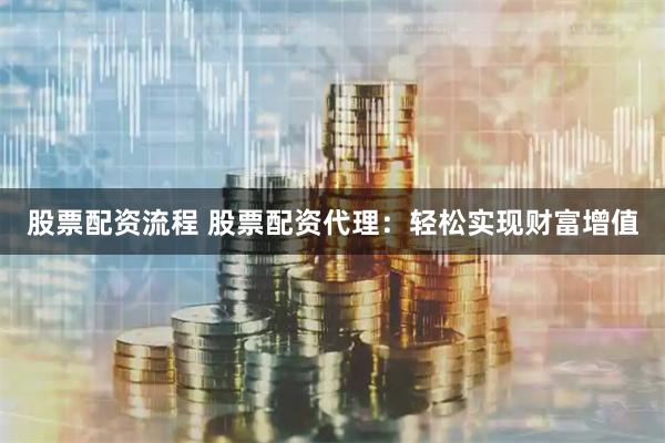 股票配资流程 股票配资代理：轻松实现财富增值
