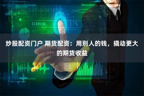 炒股配资门户 期货配资：用别人的钱，撬动更大的期货收益