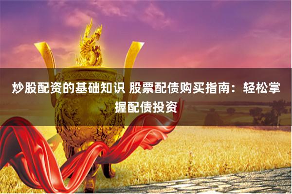 炒股配资的基础知识 股票配债购买指南：轻松掌握配债投资