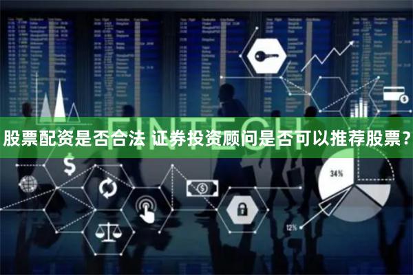 股票配资是否合法 证券投资顾问是否可以推荐股票？