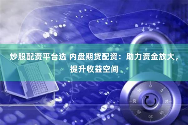 炒股配资平台选 内盘期货配资：助力资金放大，提升收益空间