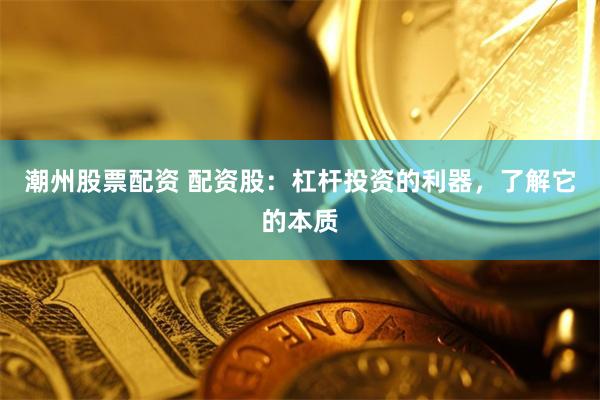 潮州股票配资 配资股：杠杆投资的利器，了解它的本质