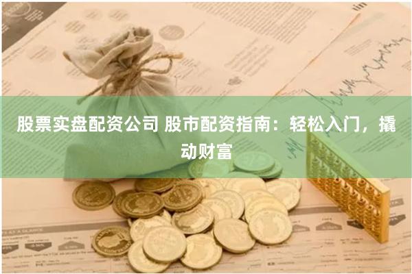 股票实盘配资公司 股市配资指南：轻松入门，撬动财富