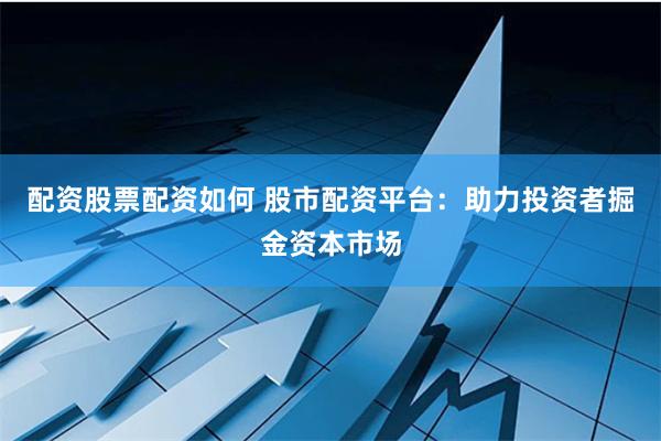 配资股票配资如何 股市配资平台：助力投资者掘金资本市场