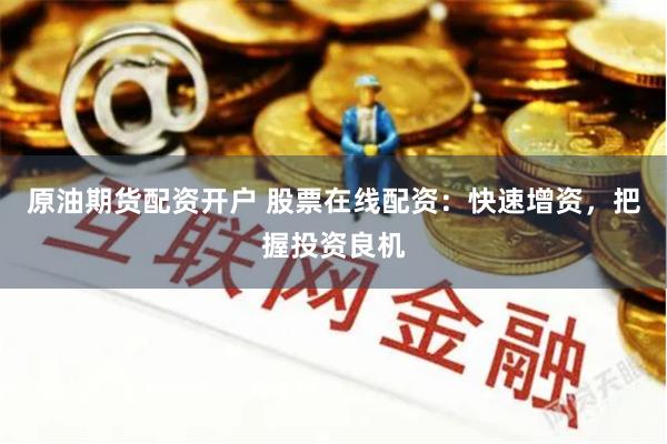 原油期货配资开户 股票在线配资：快速增资，把握投资良机