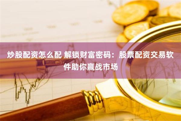 炒股配资怎么配 解锁财富密码：股票配资交易软件助你赢战市场