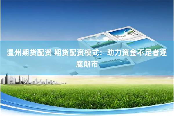 温州期货配资 期货配资模式：助力资金不足者逐鹿期市