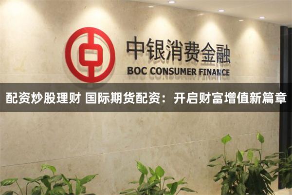 配资炒股理财 国际期货配资：开启财富增值新篇章