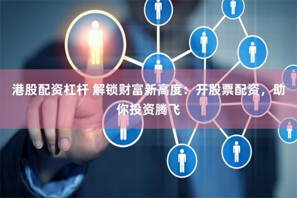 港股配资杠杆 解锁财富新高度：开股票配资，助你投资腾飞