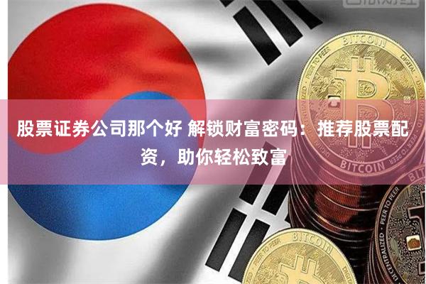 股票证券公司那个好 解锁财富密码：推荐股票配资，助你轻松致富