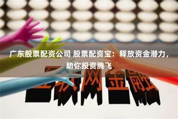 广东股票配资公司 股票配资宝：释放资金潜力，助你投资腾飞