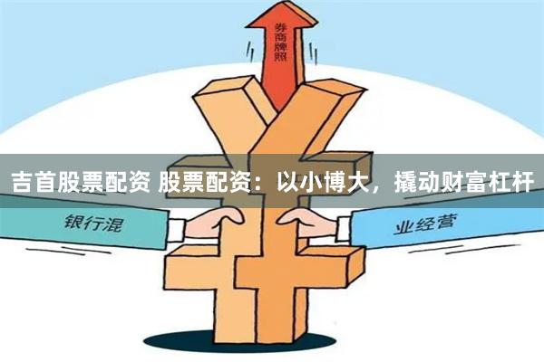 吉首股票配资 股票配资：以小博大，撬动财富杠杆