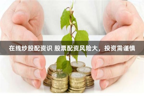 在线炒股配资识 股票配资风险大，投资需谨慎