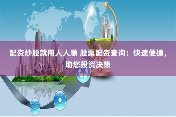 配资炒股就用人人顺 股票配资查询：快速便捷，助您投资决策