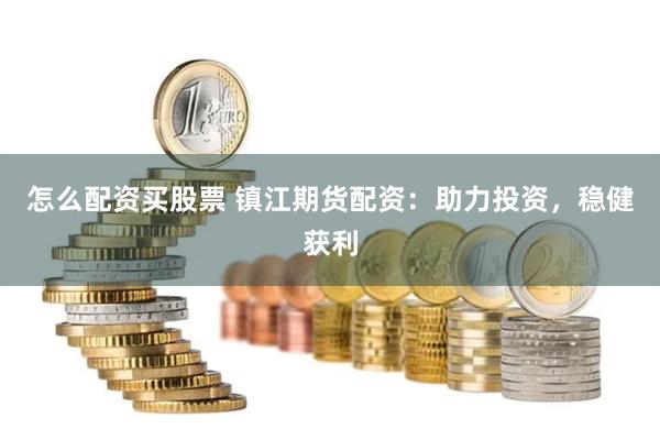 怎么配资买股票 镇江期货配资：助力投资，稳健获利