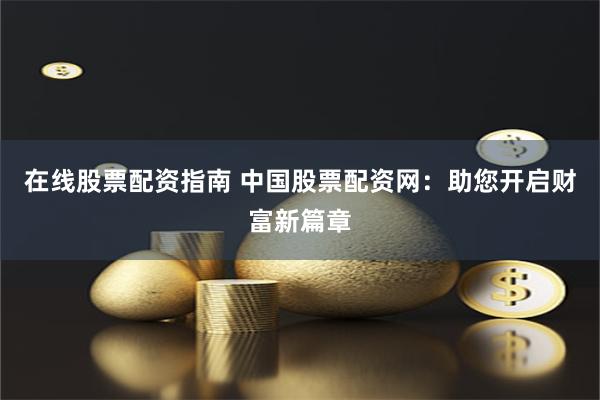 在线股票配资指南 中国股票配资网：助您开启财富新篇章