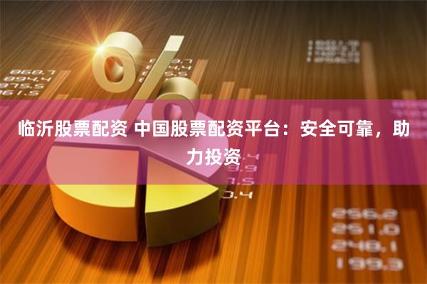 临沂股票配资 中国股票配资平台：安全可靠，助力投资