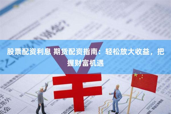 股票配资利息 期货配资指南：轻松放大收益，把握财富机遇