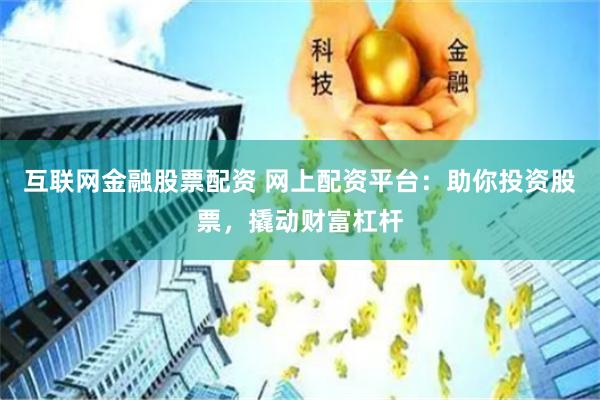 互联网金融股票配资 网上配资平台：助你投资股票，撬动财富杠杆
