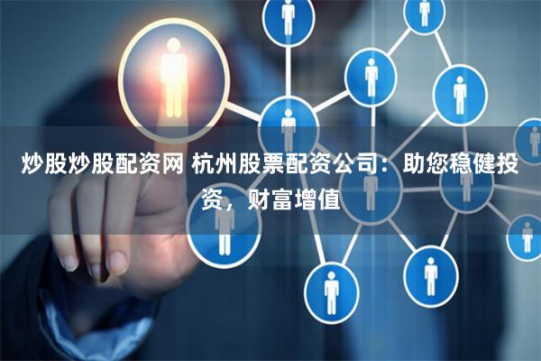 炒股炒股配资网 杭州股票配资公司：助您稳健投资，财富增值