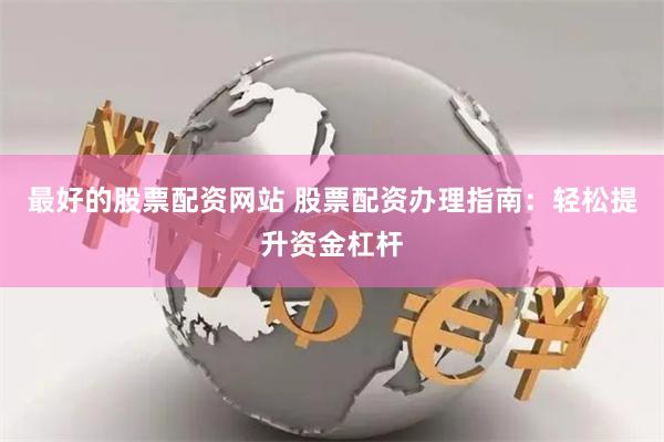最好的股票配资网站 股票配资办理指南：轻松提升资金杠杆