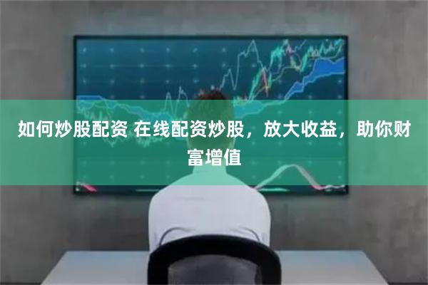 如何炒股配资 在线配资炒股，放大收益，助你财富增值