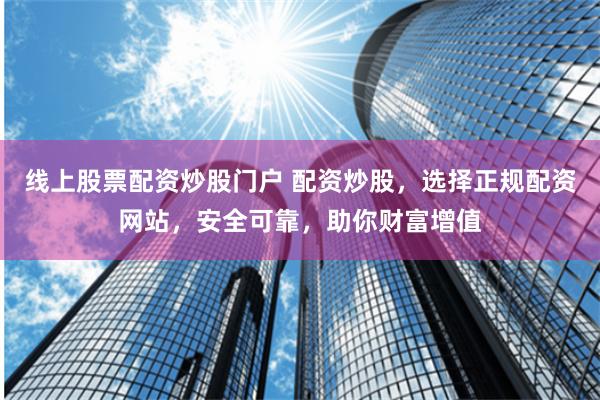 线上股票配资炒股门户 配资炒股，选择正规配资网站，安全可靠，助你财富增值
