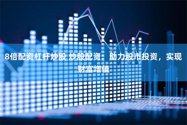 8倍配资杠杆炒股 炒股配资：助力股市投资，实现财富增值