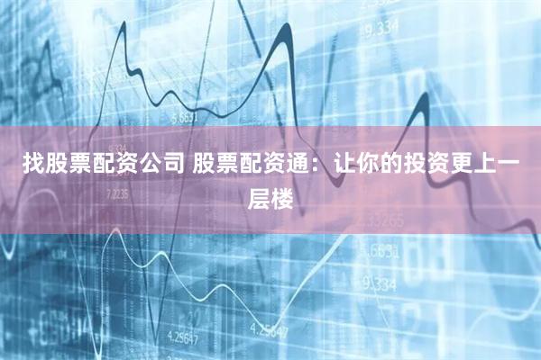 找股票配资公司 股票配资通：让你的投资更上一层楼