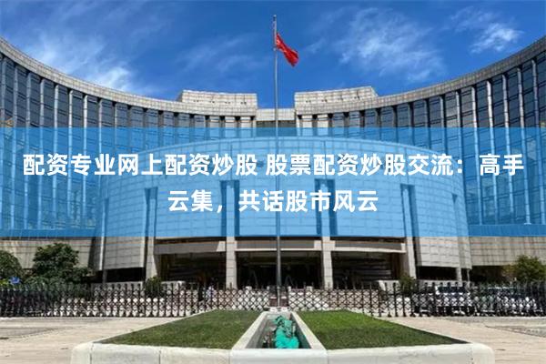 配资专业网上配资炒股 股票配资炒股交流：高手云集，共话股市风云