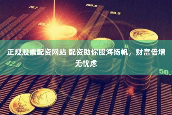 正规股票配资网站 配资助你股海扬帆，财富倍增无忧虑