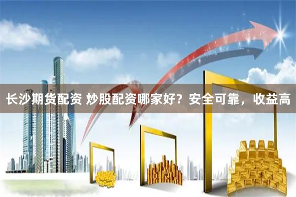 长沙期货配资 炒股配资哪家好？安全可靠，收益高